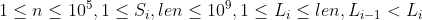 1 \leq n \leq 10^5, 1 \leq S_i, len \leq 10^9, 1 \leq L_i \leq len, L_{i-1} < L_i