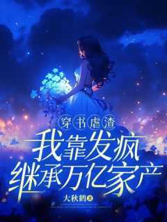 大秋鹤的小说《穿书虐渣，我靠发疯继承万亿家产》全文阅读
