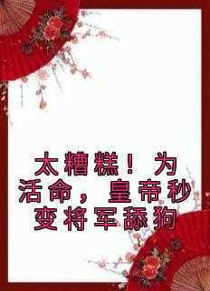 抖音爆款《太糟糕！为活命，皇帝秒变将军舔狗》南栖杨述无广告阅读