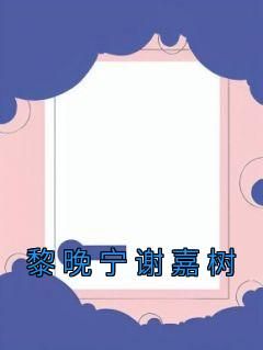 黎晚宁谢嘉树小说抖音热文《黎晚宁谢嘉树》完结版