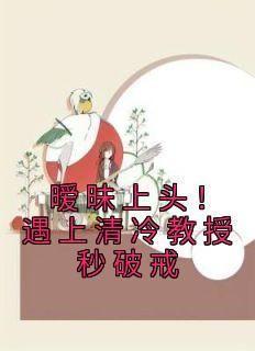 《暧昧上头！遇上清冷教授秒破戒》最新章节免费阅读by睡香香无广告小说