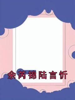 抖音小说余芮锦陆言忻《余芮锦陆言忻》无弹窗试读