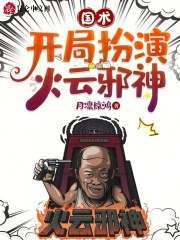 国术：开局扮演火云邪神（国术：开局扮演火云邪神）小说完结版在线阅读
