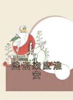 《陆云柒应淮安》陆云柒应淮安-小说未删减阅读