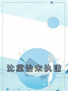 《沈黛怡宋执谦》沈黛怡宋执谦小说全文阅读