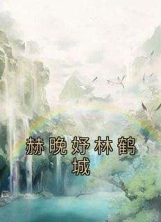 赫晚妤林鹤城小说(完结)-赫晚妤林鹤城无删减阅读