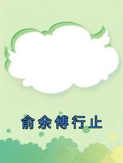 全网首发完整小说俞余傅行止主角俞余傅行止在线阅读