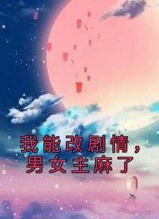 《我能改剧情，男女主麻了》精彩章节-我能改剧情，男女主麻了免费阅读全文