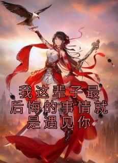 《我这辈子最后悔的事情就是遇见你》最新章节免费阅读by佚名无广告小说