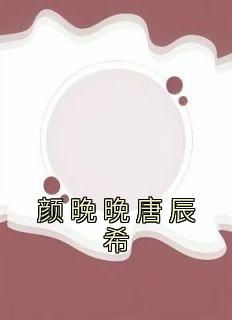 《颜晚晚唐辰希》精彩章节-颜晚晚唐辰希免费阅读全文