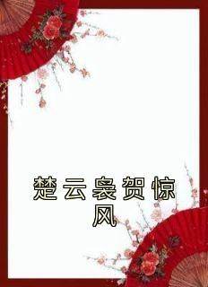 贺惊风楚云袅全本小说 《楚云袅贺惊风》全文免费在线阅读