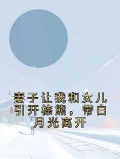 《妻子让我和女儿引开棕熊，带白月光离开》瑶瑶江澄无广告在线阅读