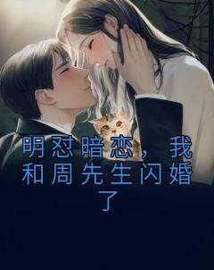 无弹窗小说明怼暗恋，我和周先生闪婚了 作者佚名