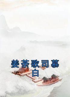 抖音爆款《姜荼歌司慕白》姜荼歌司慕白无广告阅读