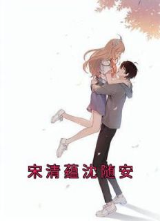 宋清蕴沈随安主角的小说完结版《宋清蕴沈随安》全集