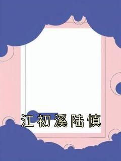 免费完结小说《江初溪陆慎江初溪陆慎》无弹窗免费阅读