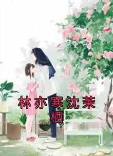 林亦寒沈茉栖(全章节)-沈茉栖林亦寒在线阅读