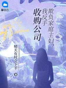 （好书推荐）欺负家庭主妇？我反手收购公司小说最新章节小说全文阅读