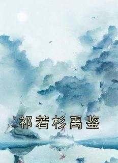 好文热推小说祁若杉禹鉴主角祁若杉禹鉴全文在线阅读