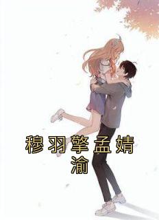 （全集-免费）穆羽擎孟婧渝完本小说_孟婧渝穆羽擎全文免费阅读