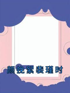 颜挽絮裴瑾时《颜挽絮裴瑾时》全文(颜挽絮裴瑾时)章节免费阅读