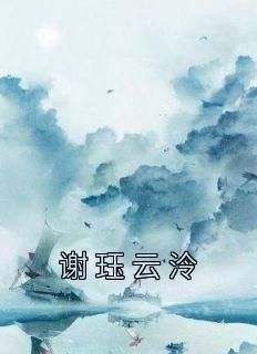 抖音小说【云泠谢珏】全集免费版在线阅读