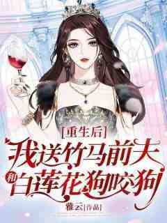 《重生后，我送竹马前夫和白莲花狗咬狗》免费章节重生后，我送竹马前夫和白莲花狗咬狗点我搜索全章节小说