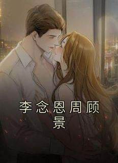 独家李念恩周顾景全本大结局小说阅读