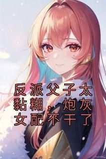 独家反派父子太黏糊，炮灰女配不干了小说-主角郁思亦靳翘全文免费阅读