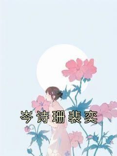岑诗珊裴奕【全章节】岑诗珊裴奕完结版免费阅读