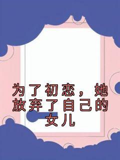 郑宥川邓晴潇是哪本小说主角 《为了初恋，她放弃了自己的女儿》免费全章节阅读