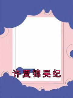 许夏锦吴纪小说抖音热文《许夏锦吴纪》完结版