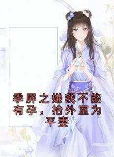 《季屏之嫌我不能有孕，抬外室为平妻》完整版-谢七娘季屏之在线全文阅读