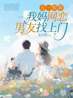 涂月李远征完整版《五一假期，我妈网恋男友找上门》全文最新阅读