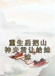 《重生后把山神夫君让给妹妹》章节全目录 李玉婉李玉珠全文免费阅读