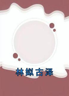 林姒古泽小说(完结版)-林姒古泽在线阅读