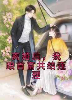 《离婚后，我跟首富共结连理》精彩章节-离婚后，我跟首富共结连理免费阅读全文