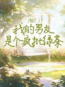 求推荐可以免费阅读惊！我的男友是个疯批绿茶小说的网站