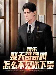 《娱乐：整天哥哥叫，怎么不见你下蛋》小说章节在线试读，《娱乐：整天哥哥叫，怎么不见你下蛋》最新章节目录