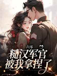 六零：糙汉军官被我拿捏了最新章节，六零：糙汉军官被我拿捏了章节在线阅读