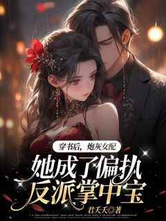 穿书后，炮灰女配她成了偏执反派掌中宝知乎小说最新章节阅读