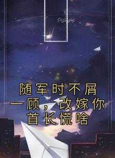 (抖音)随军时不屑一顾，改嫁你首长慌啥沈悠然陆峥小说免费全文阅读