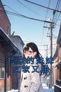 《捡来的妹妹又软又甜》完整版-沈玥儿沈佳在线全文阅读