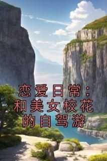 林森木聂浩《恋爱日常：和美女校花的自驾游》全章节免费阅读