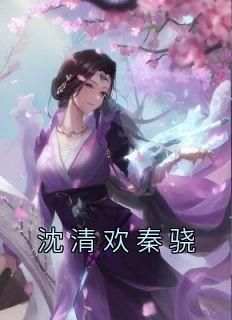 主角沈清欢秦骁小说完整版-沈清欢秦骁免费阅读全文