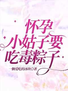 抖音怀孕小姑子要吃毒粽子txt小说阅读