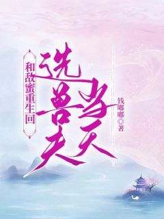 《和敌蜜重生回选兽夫当天》章节全目录 李雪姜珊全文免费阅读