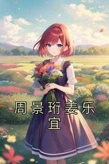 抖音小说《周景珩姜乐宜》主角周景珩姜乐宜全文小说免费阅读