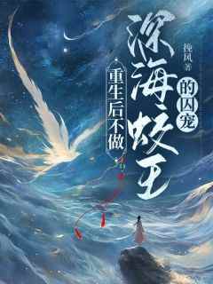 精品小说重生后不做深海蛟王的囚宠全文目录畅读