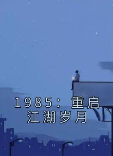 抖音完结《1985：重启江湖岁月》李小虎陈雯雯(全文在线阅读)